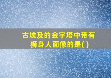 古埃及的金字塔中带有狮身人面像的是( )